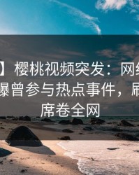 【爆料】樱桃视频突发：网红在傍晚时刻被曝曾参与热点事件，刷屏不断席卷全网