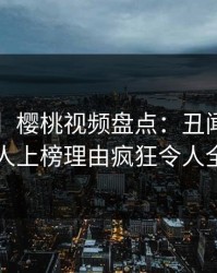 【紧急】樱桃视频盘点:丑闻3种类型,神秘人上榜理由疯狂令人全网炸裂