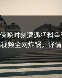 明星在傍晚时刻遭遇猛料争议四起，樱桃视频全网炸锅，详情查看