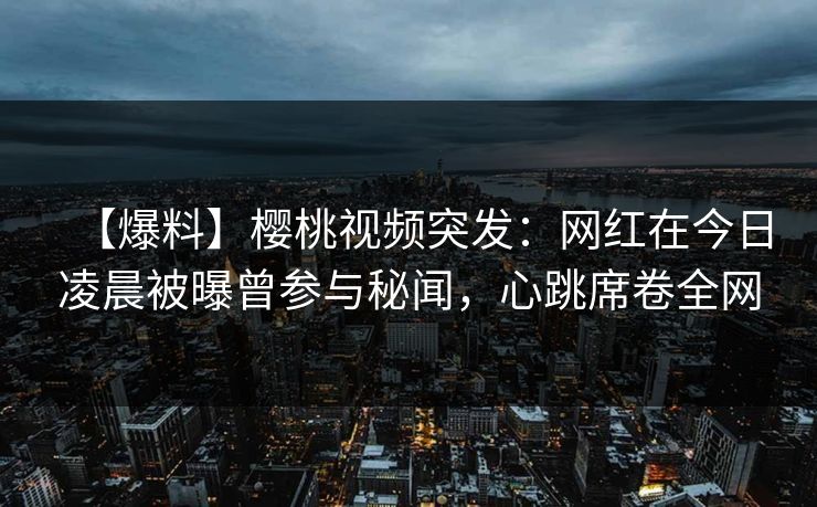 【爆料】樱桃视频突发：网红在今日凌晨被曝曾参与秘闻，心跳席卷全网