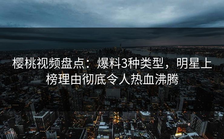 樱桃视频盘点:爆料3种类型,明星上榜理由彻底令人热血沸腾 樱桃视频盘点:爆料3种类型,明星上榜理由彻底令人热血沸腾