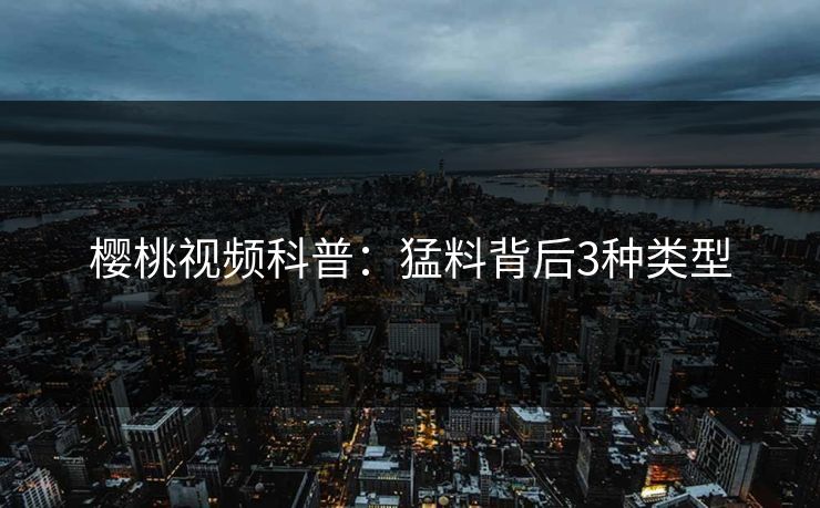 樱桃视频科普:猛料背后3种类型 樱桃视频科普:猛料背后3种类型
