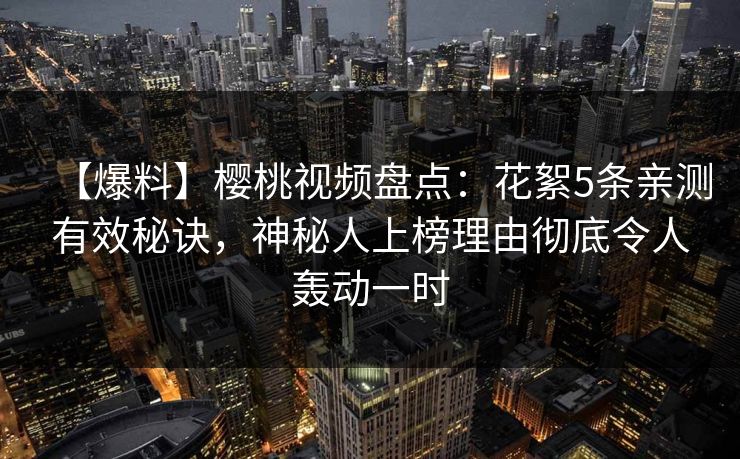 【爆料】樱桃视频盘点:花絮5条亲测有效秘诀,神秘人上榜理由彻底令人轰动一时 【爆料】樱桃视频盘点:花絮5条亲测有效秘诀,神秘人上榜理由彻底令人轰动一时