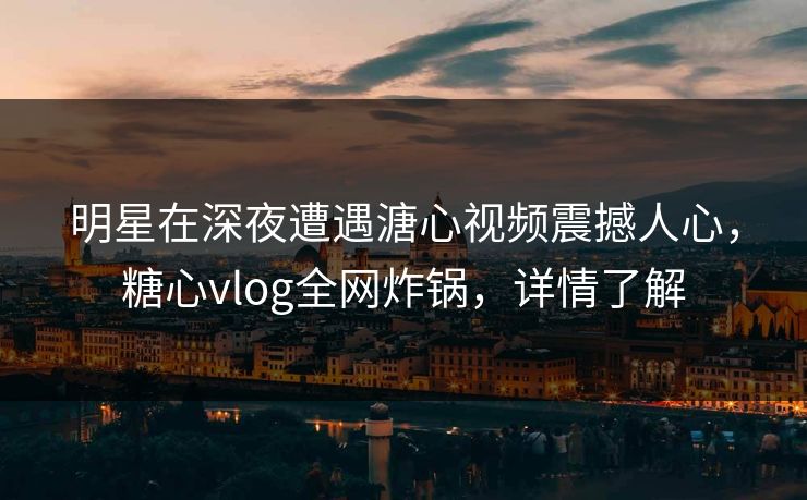 明星在深夜遭遇溏心视频震撼人心,糖心vlog全网炸锅,详情了解 明星在深夜遭遇溏心视频震撼人心,糖心vlog全网炸锅,详情了解