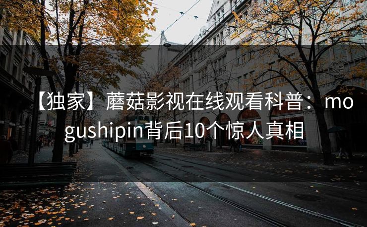 【独家】蘑菇影视在线观看科普：mogushipin背后10个惊人真相