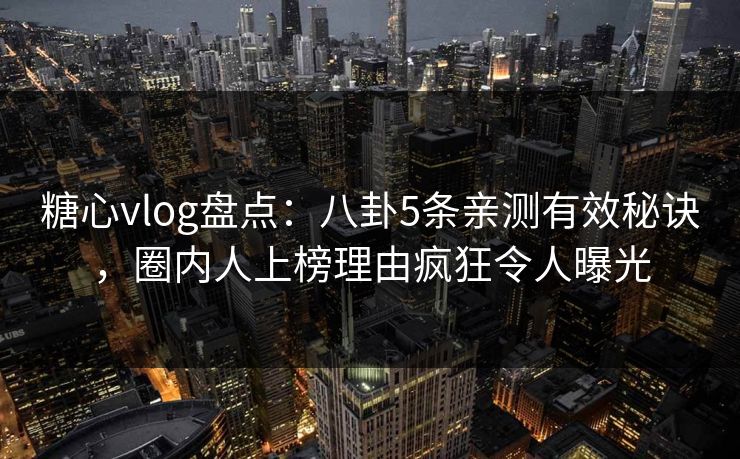 糖心vlog盘点：八卦5条亲测有效秘诀，圈内人上榜理由疯狂令人曝光