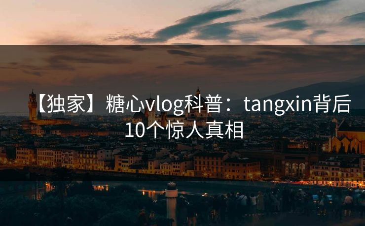 【独家】糖心vlog科普：tangxin背后10个惊人真相
