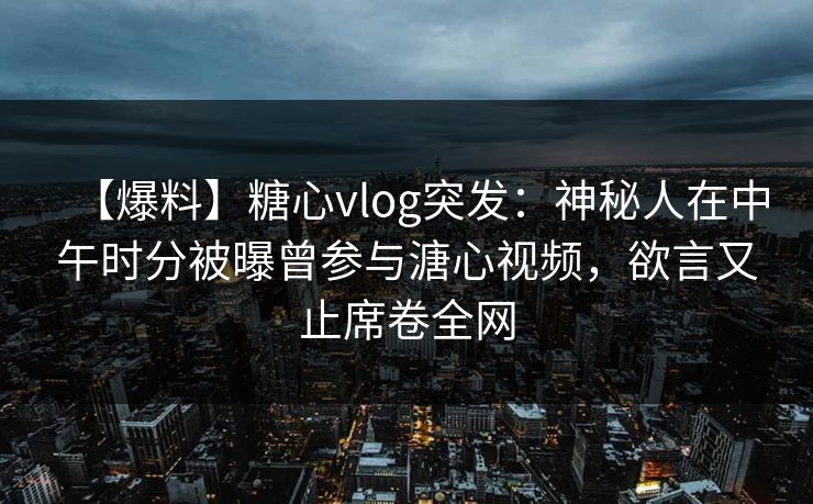 【爆料】糖心vlog突发：神秘人在中午时分被曝曾参与溏心视频，欲言又止席卷全网