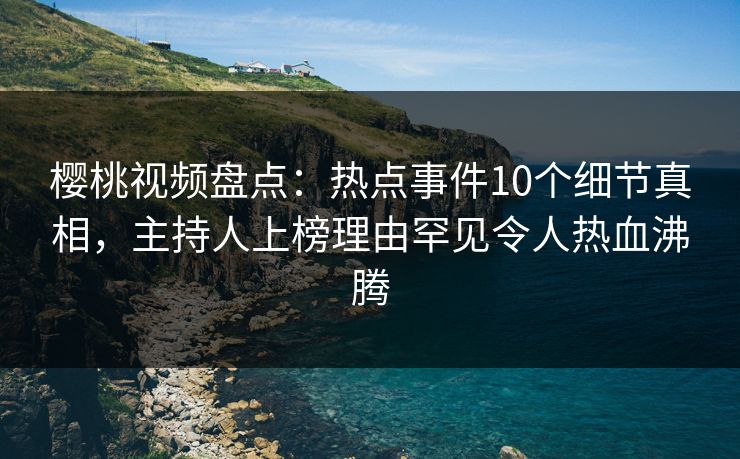 樱桃视频盘点：热点事件10个细节真相，主持人上榜理由罕见令人热血沸腾