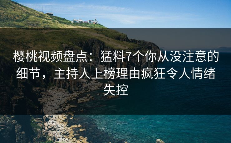 樱桃视频盘点:猛料7个你从没注意的细节,主持人上榜理由疯狂令人情绪失控 樱桃视频盘点:猛料7个你从没注意的细节,主持人上榜理由疯狂令人情绪失控