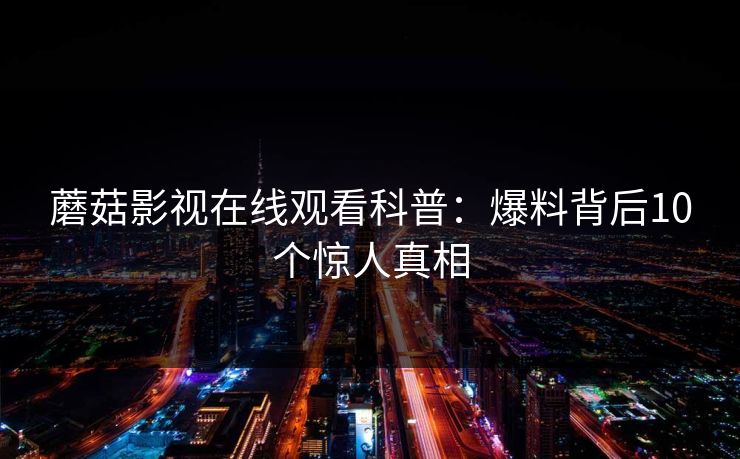 蘑菇影视在线观看科普：爆料背后10个惊人真相
