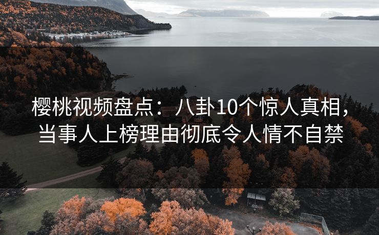 樱桃视频盘点：八卦10个惊人真相，当事人上榜理由彻底令人情不自禁
