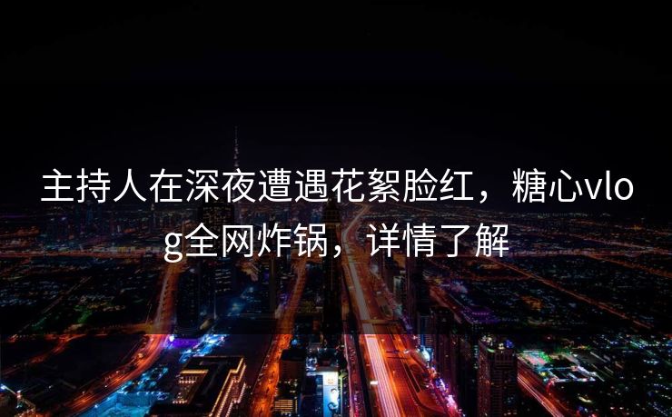 主持人在深夜遭遇花絮脸红,糖心vlog全网炸锅,详情了解 主持人在深夜遭遇花絮脸红,糖心vlog全网炸锅,详情了解