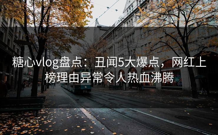 糖心vlog盘点：丑闻5大爆点，网红上榜理由异常令人热血沸腾