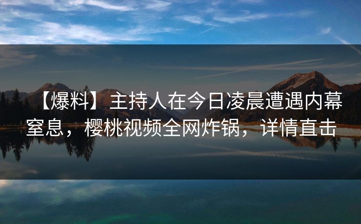 【爆料】主持人在今日凌晨遭遇内幕窒息，樱桃视频全网炸锅，详情直击