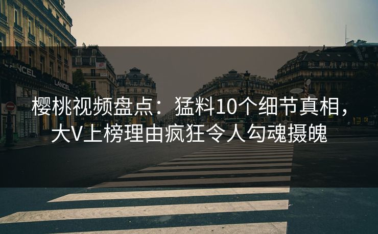 樱桃视频盘点:猛料10个细节真相,大V上榜理由疯狂令人勾魂摄魄 樱桃视频盘点:猛料10个细节真相,大V上榜理由疯狂令人勾魂摄魄