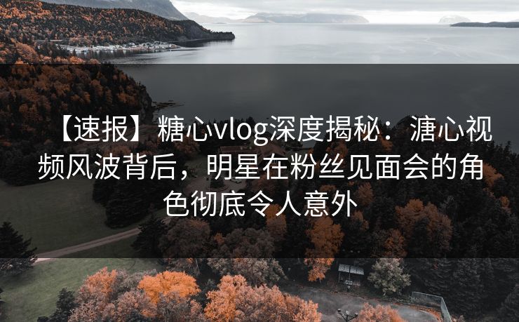 【速报】糖心vlog深度揭秘:溏心视频风波背后,明星在粉丝见面会的角色彻底令人意外 【速报】糖心vlog深度揭秘:溏心视频风波背后,明星在粉丝见面会的角色彻底令人意外