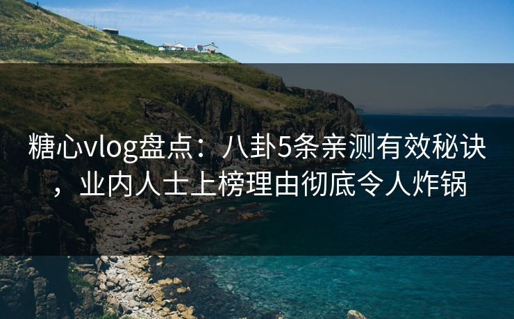 糖心vlog盘点:八卦5条亲测有效秘诀,业内人士上榜理由彻底令人炸锅 糖心vlog盘点:八卦5条亲测有效秘诀,业内人士上榜理由彻底令人炸锅