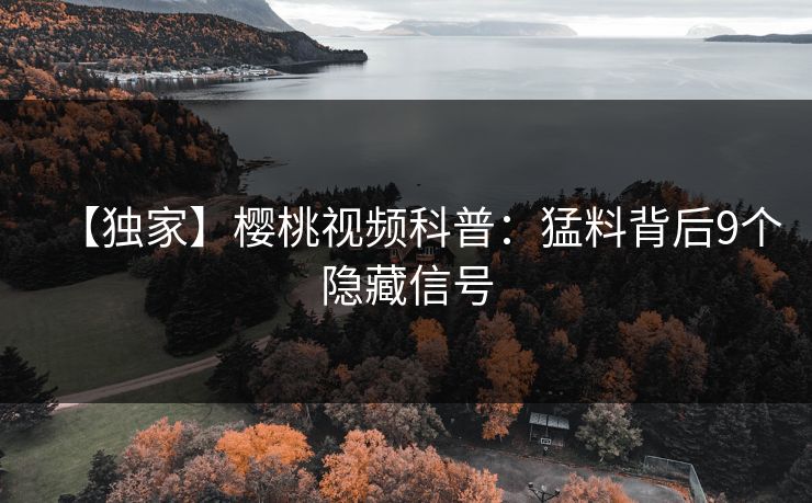 【独家】樱桃视频科普:猛料背后9个隐藏信号 【独家】樱桃视频科普:猛料背后9个隐藏信号