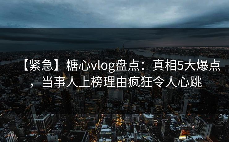 【紧急】糖心vlog盘点:真相5大爆点,当事人上榜理由疯狂令人心跳 【紧急】糖心vlog盘点:真相5大爆点,当事人上榜理由疯狂令人心跳