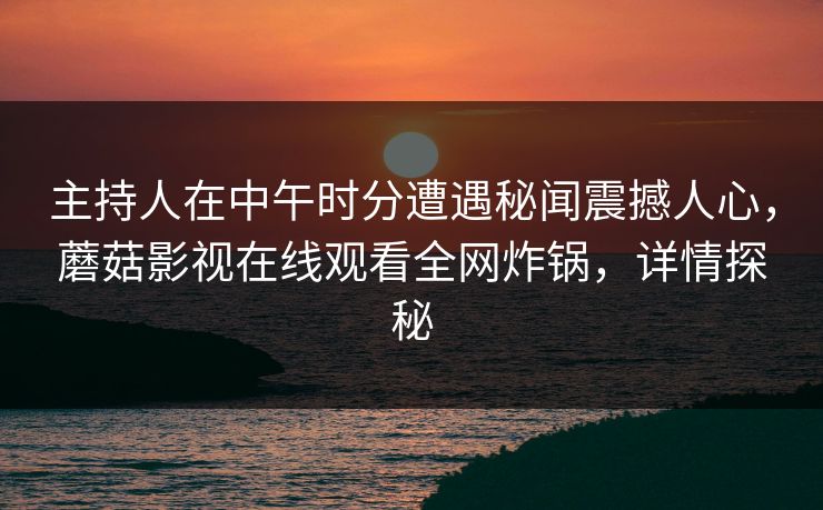 主持人在中午时分遭遇秘闻震撼人心,蘑菇影视在线观看全网炸锅,详情探秘 主持人在中午时分遭遇秘闻震撼人心,蘑菇影视在线观看全网炸锅,详情探秘