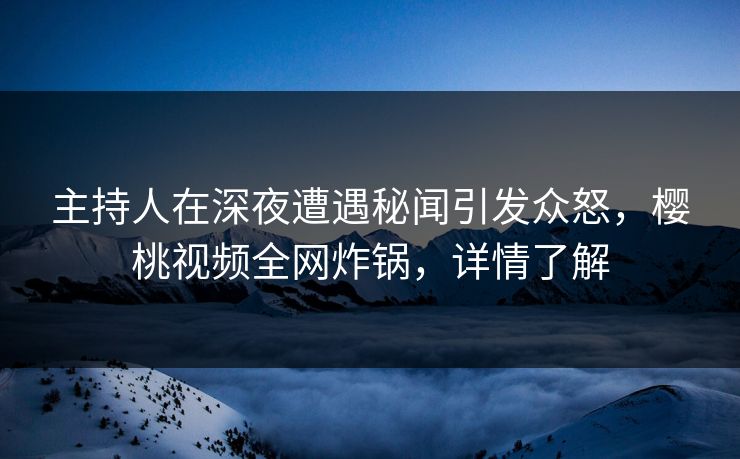 主持人在深夜遭遇秘闻引发众怒,樱桃视频全网炸锅,详情了解 主持人在深夜遭遇秘闻引发众怒,樱桃视频全网炸锅,详情了解
