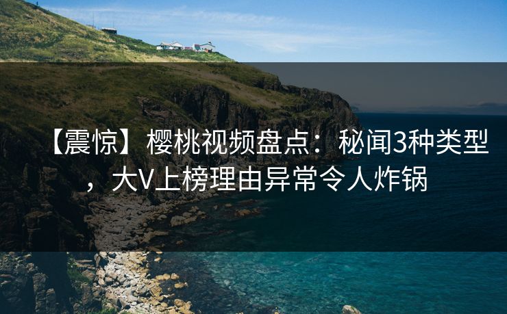 【震惊】樱桃视频盘点:秘闻3种类型,大V上榜理由异常令人炸锅 【震惊】樱桃视频盘点:秘闻3种类型,大V上榜理由异常令人炸锅
