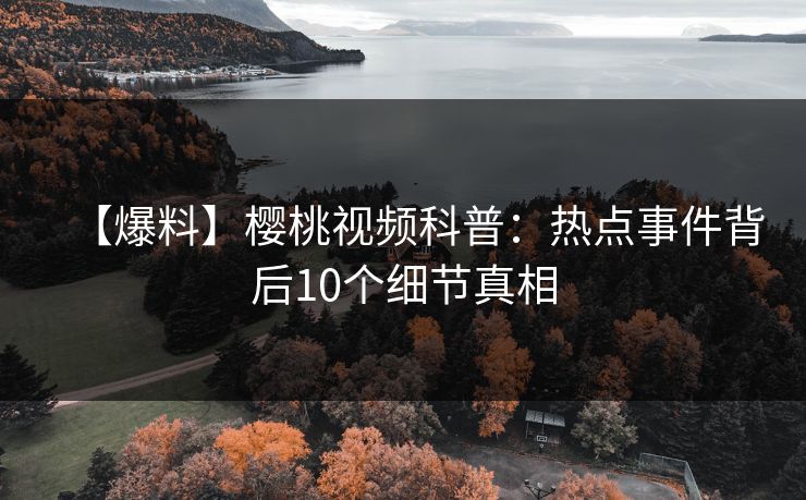 【爆料】樱桃视频科普:热点事件背后10个细节真相 【爆料】樱桃视频科普:热点事件背后10个细节真相