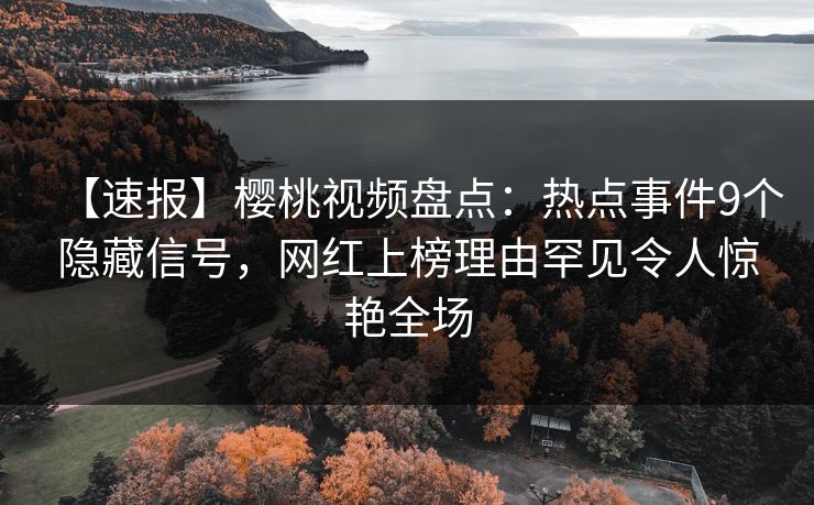 【速报】樱桃视频盘点：热点事件9个隐藏信号，网红上榜理由罕见令人惊艳全场
