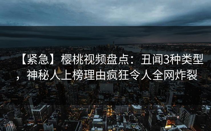【紧急】樱桃视频盘点:丑闻3种类型,神秘人上榜理由疯狂令人全网炸裂 【紧急】樱桃视频盘点:丑闻3种类型,神秘人上榜理由疯狂令人全网炸裂