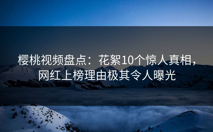 樱桃视频盘点:花絮10个惊人真相,网红上榜理由极其令人曝光 樱桃视频盘点:花絮10个惊人真相,网红上榜理由极其令人曝光