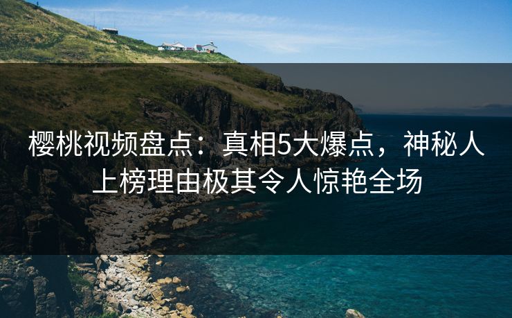 樱桃视频盘点:真相5大爆点,神秘人上榜理由极其令人惊艳全场 樱桃视频盘点:真相5大爆点,神秘人上榜理由极其令人惊艳全场