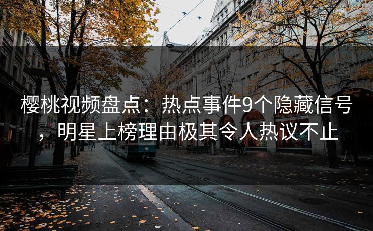 樱桃视频盘点:热点事件9个隐藏信号,明星上榜理由极其令人热议不止 樱桃视频盘点:热点事件9个隐藏信号,明星上榜理由极其令人热议不止