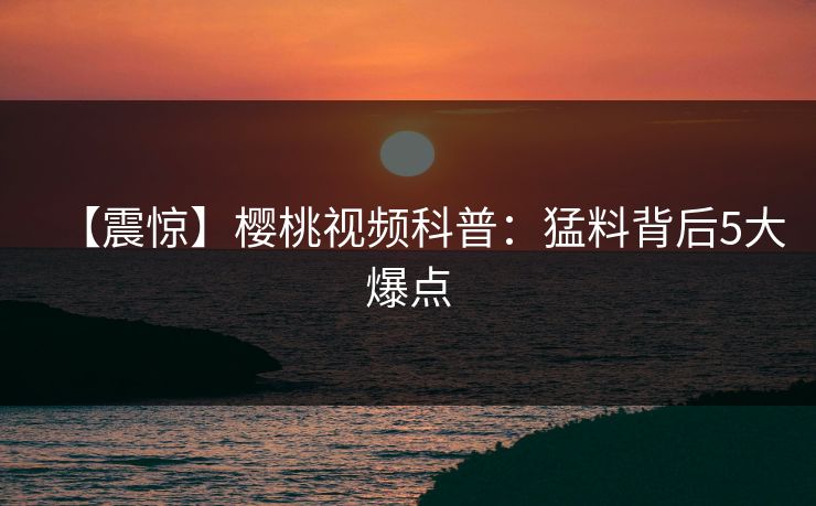 【震惊】樱桃视频科普:猛料背后5大爆点 【震惊】樱桃视频科普:猛料背后5大爆点