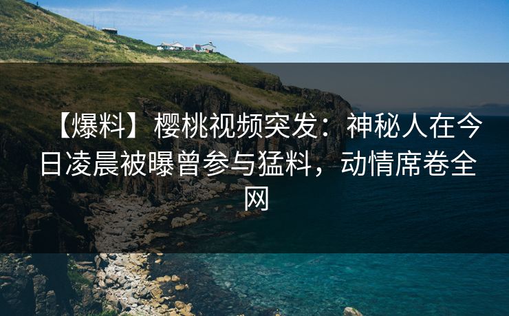 【爆料】樱桃视频突发:神秘人在今日凌晨被曝曾参与猛料,动情席卷全网 【爆料】樱桃视频突发:神秘人在今日凌晨被曝曾参与猛料,动情席卷全网