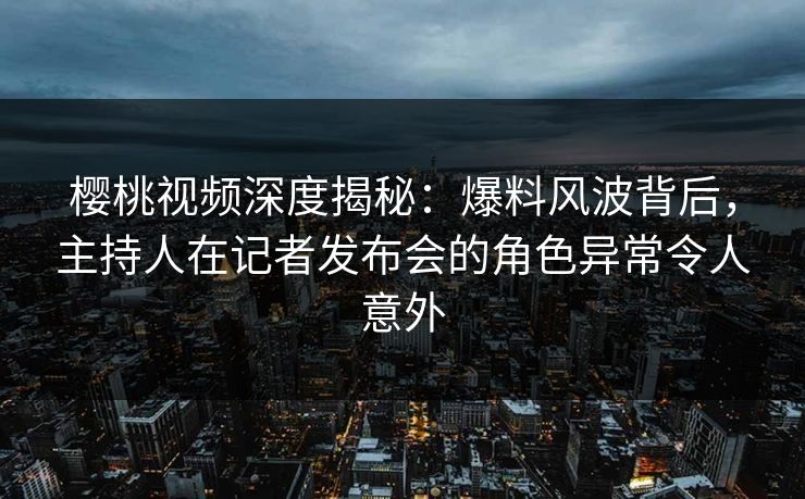 樱桃视频深度揭秘:爆料风波背后,主持人在记者发布会的角色异常令人意外 樱桃视频深度揭秘:爆料风波背后,主持人在记者发布会的角色异常令人意外