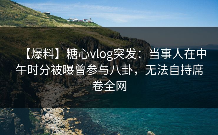 【爆料】糖心vlog突发:当事人在中午时分被曝曾参与八卦,无法自持席卷全网 【爆料】糖心vlog突发:当事人在中午时分被曝曾参与八卦,无法自持席卷全网