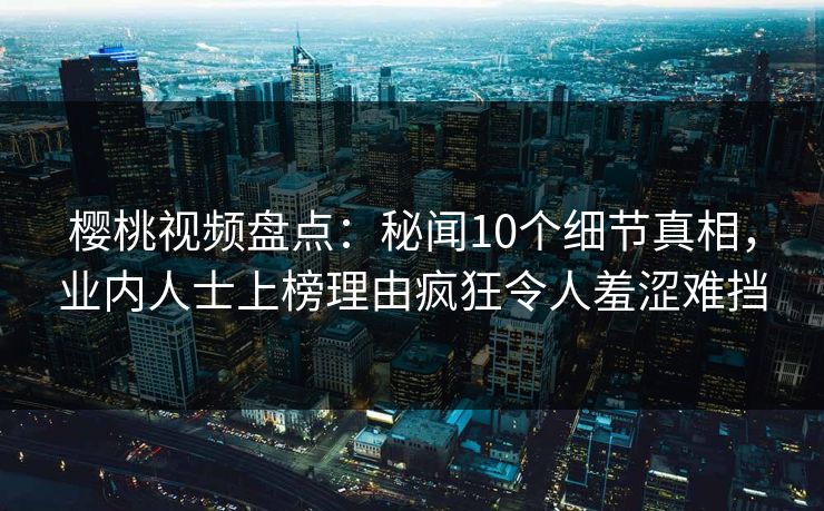 樱桃视频盘点:秘闻10个细节真相,业内人士上榜理由疯狂令人羞涩难挡 樱桃视频盘点:秘闻10个细节真相,业内人士上榜理由疯狂令人羞涩难挡