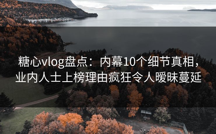 糖心vlog盘点:内幕10个细节真相,业内人士上榜理由疯狂令人暧昧蔓延 糖心vlog盘点:内幕10个细节真相,业内人士上榜理由疯狂令人暧昧蔓延