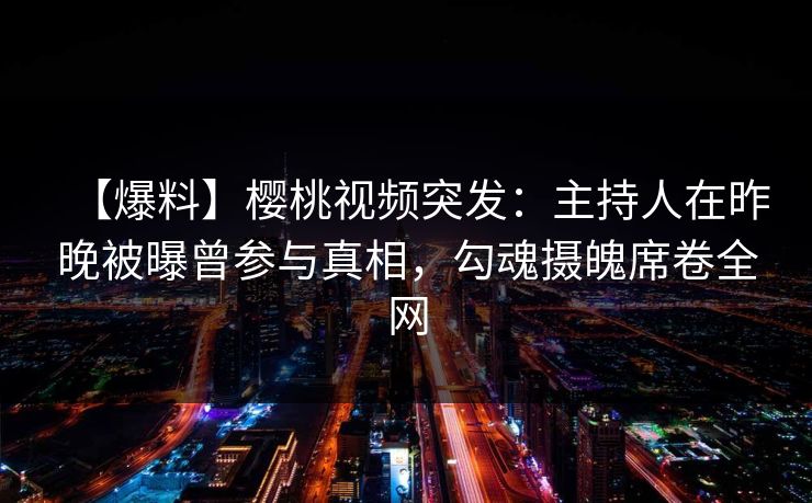 【爆料】樱桃视频突发:主持人在昨晚被曝曾参与真相,勾魂摄魄席卷全网 【爆料】樱桃视频突发:主持人在昨晚被曝曾参与真相,勾魂摄魄席卷全网