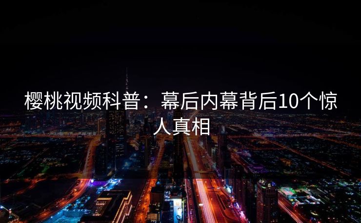 樱桃视频科普:幕后内幕背后10个惊人真相 樱桃视频科普:幕后内幕背后10个惊人真相