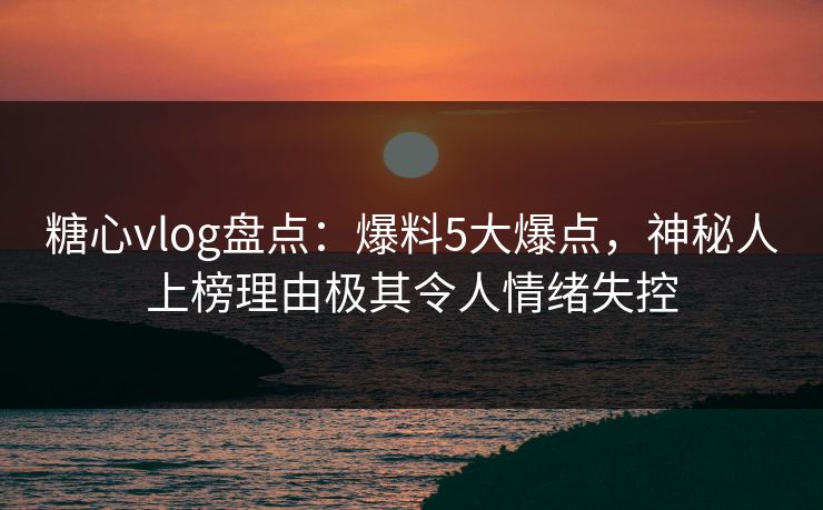 糖心vlog盘点:爆料5大爆点,神秘人上榜理由极其令人情绪失控 糖心vlog盘点:爆料5大爆点,神秘人上榜理由极其令人情绪失控