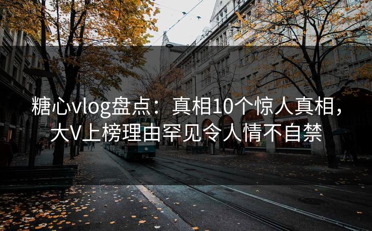 糖心vlog盘点:真相10个惊人真相,大V上榜理由罕见令人情不自禁 糖心vlog盘点:真相10个惊人真相,大V上榜理由罕见令人情不自禁