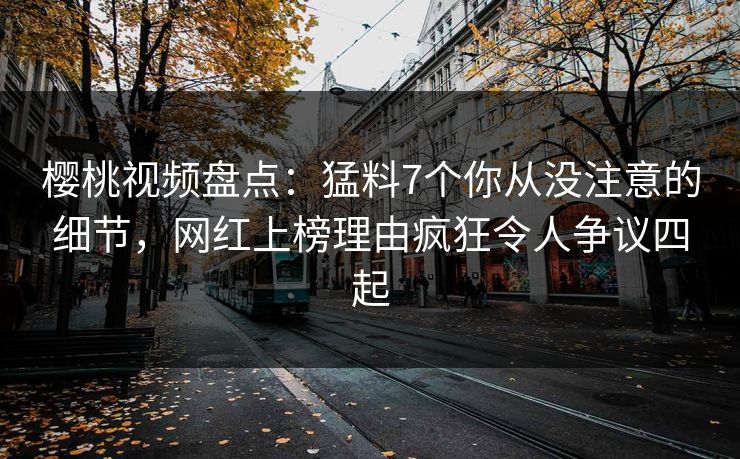 樱桃视频盘点:猛料7个你从没注意的细节,网红上榜理由疯狂令人争议四起 樱桃视频盘点:猛料7个你从没注意的细节,网红上榜理由疯狂令人争议四起