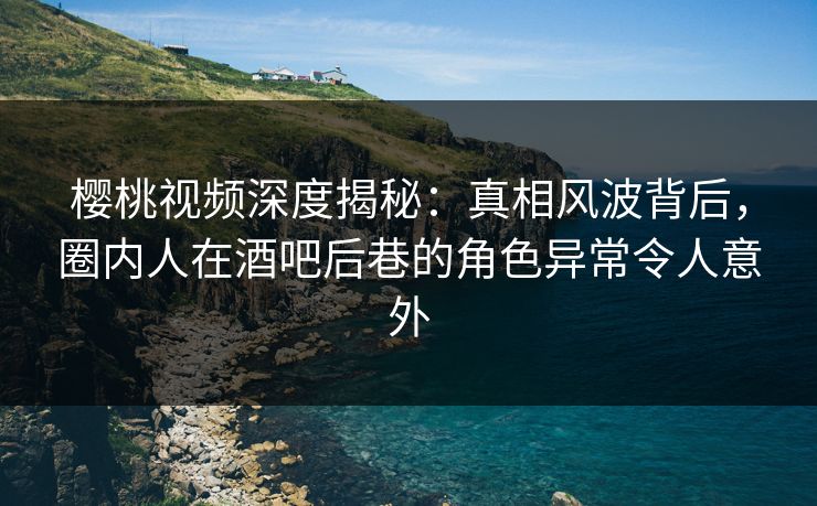 樱桃视频深度揭秘:真相风波背后,圈内人在酒吧后巷的角色异常令人意外 樱桃视频深度揭秘:真相风波背后,圈内人在酒吧后巷的角色异常令人意外