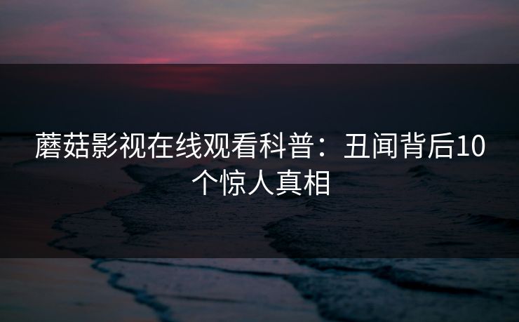 蘑菇影视在线观看科普：丑闻背后10个惊人真相