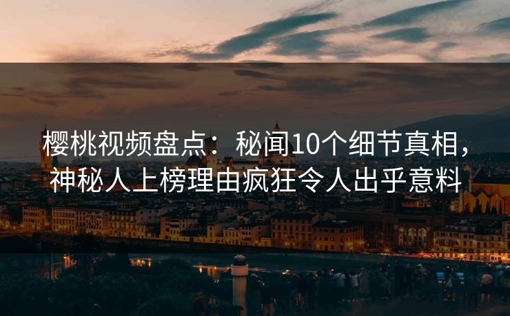樱桃视频盘点:秘闻10个细节真相,神秘人上榜理由疯狂令人出乎意料 樱桃视频盘点:秘闻10个细节真相,神秘人上榜理由疯狂令人出乎意料