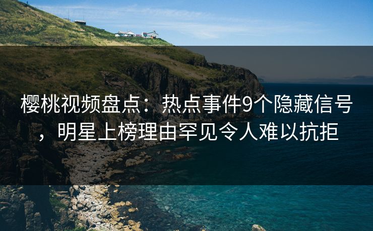 樱桃视频盘点:热点事件9个隐藏信号,明星上榜理由罕见令人难以抗拒 樱桃视频盘点:热点事件9个隐藏信号,明星上榜理由罕见令人难以抗拒