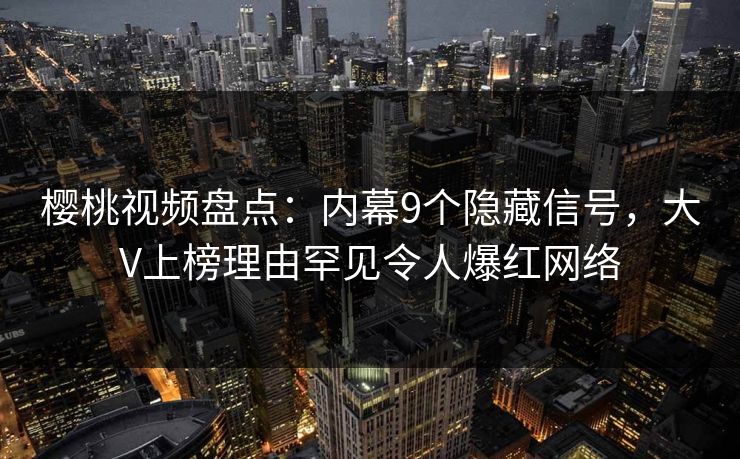 樱桃视频盘点:内幕9个隐藏信号,大V上榜理由罕见令人爆红网络 樱桃视频盘点:内幕9个隐藏信号,大V上榜理由罕见令人爆红网络