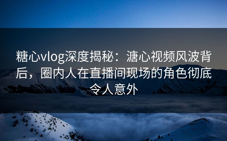 糖心vlog深度揭秘:溏心视频风波背后,圈内人在直播间现场的角色彻底令人意外 糖心vlog深度揭秘:溏心视频风波背后,圈内人在直播间现场的角色彻底令人意外
